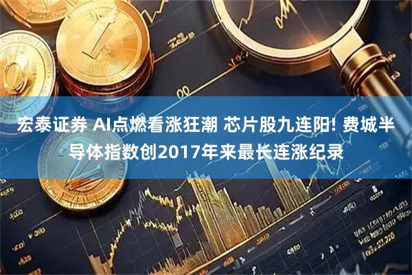 宏泰证券 AI点燃看涨狂潮 芯片股九连阳! 费城半导体指数创2017年来最长连涨纪录