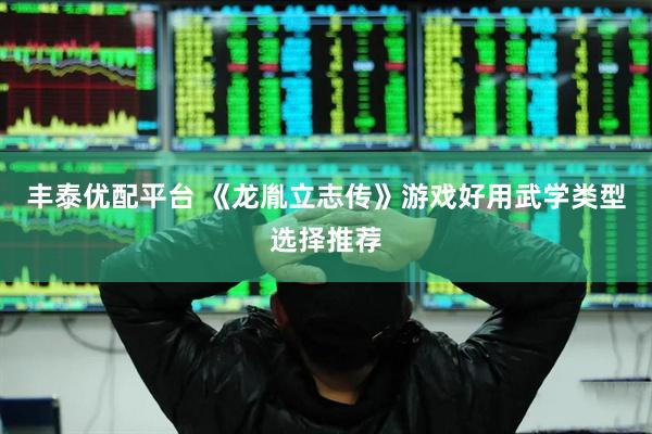 丰泰优配平台 《龙胤立志传》游戏好用武学类型选择推荐