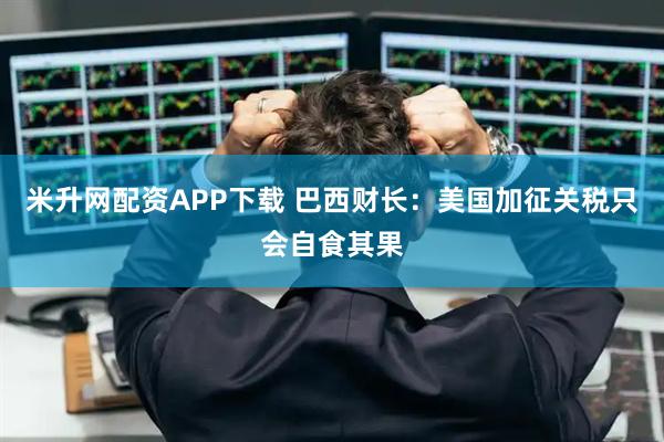 米升网配资APP下载 巴西财长：美国加征关税只会自食其果