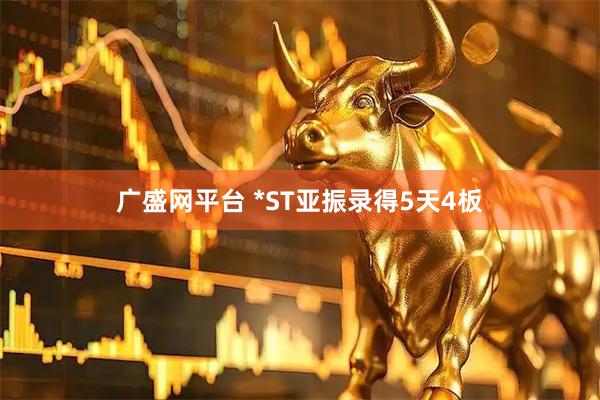 广盛网平台 *ST亚振录得5天4板