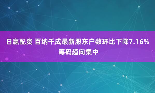 日赢配资 百纳千成最新股东户数环比下降7.16% 筹码趋向集中