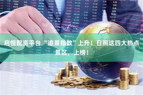 启恒配资平台 “追景指数”上升！日照这四大热点景区，上榜！