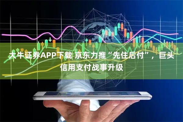 大牛证券APP下载 京东力推“先住后付”，巨头信用支付战事升级