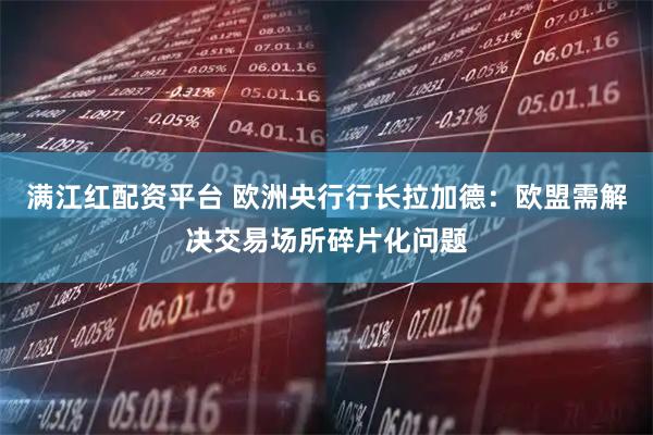满江红配资平台 欧洲央行行长拉加德：欧盟需解决交易场所碎片化问题
