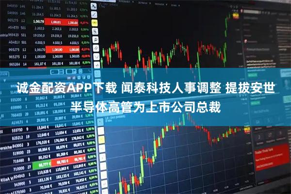 诚金配资APP下载 闻泰科技人事调整 提拔安世半导体高管为上市公司总裁
