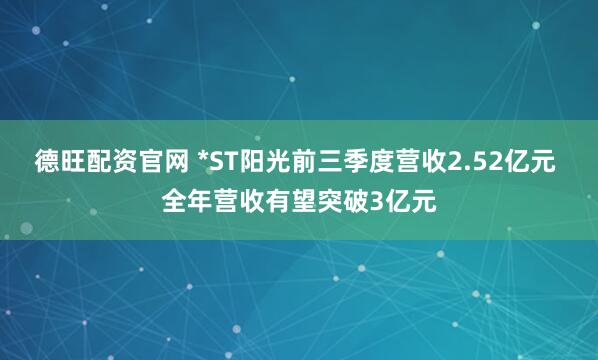 德旺配资官网 *ST阳光前三季度营收2.52亿元 全年营收有望突破3亿元