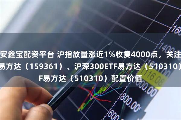安鑫宝配资平台 沪指放量涨近1%收复4000点，关注A500ETF易方达（159361）、沪深300ETF易方达（510310）配置价值