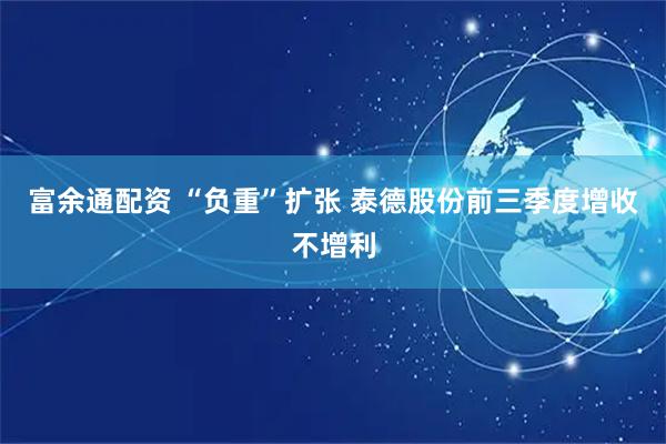 富余通配资 “负重”扩张 泰德股份前三季度增收不增利