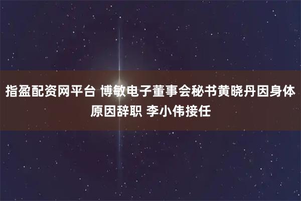 指盈配资网平台 博敏电子董事会秘书黄晓丹因身体原因辞职 李小伟接任