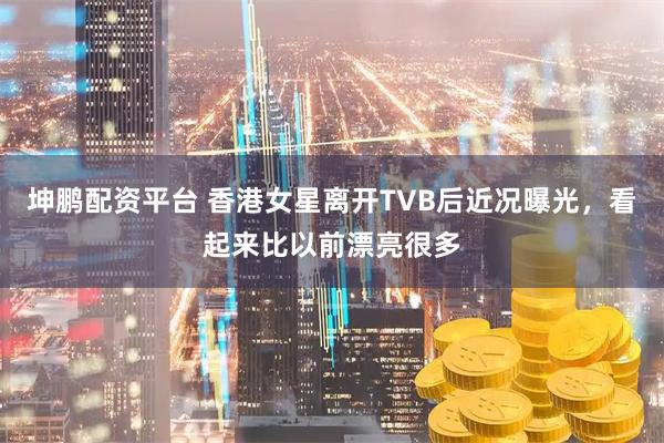 坤鹏配资平台 香港女星离开TVB后近况曝光，看起来比以前漂亮很多
