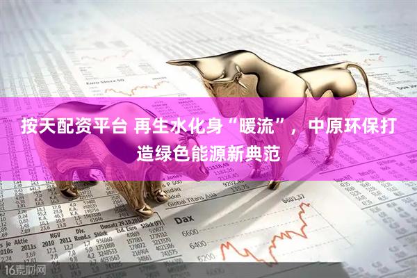 按天配资平台 再生水化身“暖流”，中原环保打造绿色能源新典范