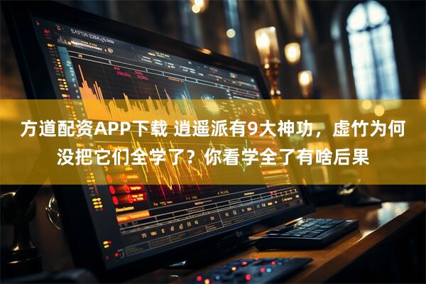 方道配资APP下载 逍遥派有9大神功，虚竹为何没把它们全学了？你看学全了有啥后果