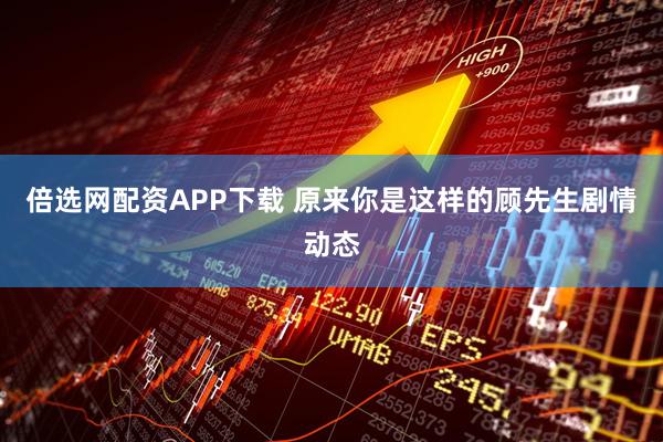 倍选网配资APP下载 原来你是这样的顾先生剧情动态