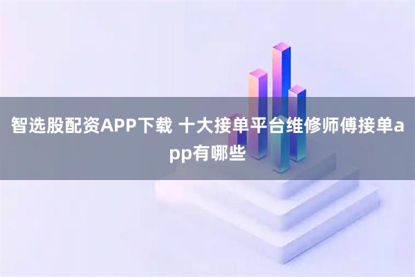 智选股配资APP下载 十大接单平台维修师傅接单app有哪些