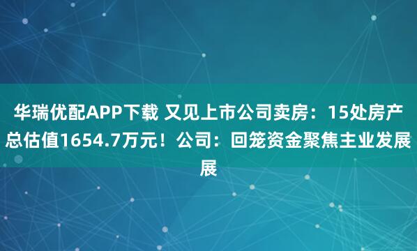 华瑞优配APP下载 又见上市公司卖房：15处房产总估值1654.7万元！公司：回笼资金聚焦主业发展