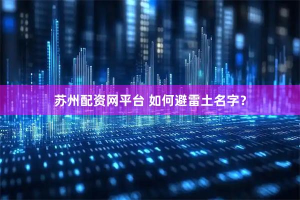 苏州配资网平台 如何避雷土名字？