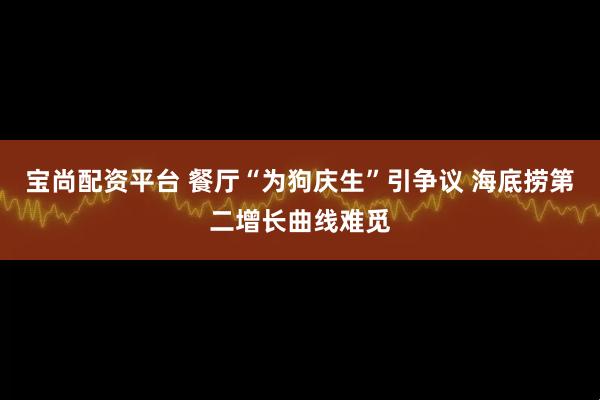 宝尚配资平台 餐厅“为狗庆生”引争议 海底捞第二增长曲线难觅