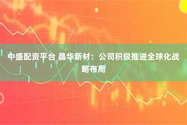 中盛配资平台 晶华新材：公司积极推进全球化战略布局