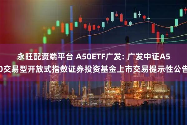 永旺配资端平台 A50ETF广发: 广发中证A50交易型开放式指数证券投资基金上市交易提示性公告