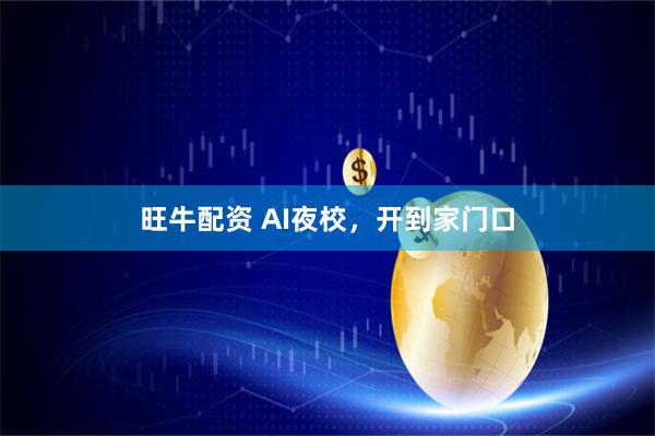 旺牛配资 AI夜校，开到家门口