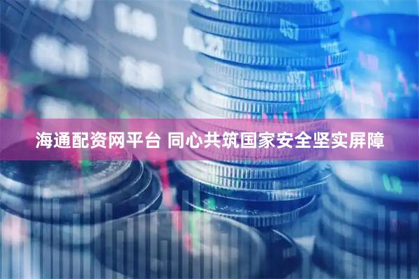 海通配资网平台 同心共筑国家安全坚实屏障
