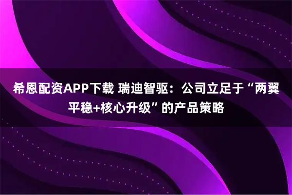 希恩配资APP下载 瑞迪智驱：公司立足于“两翼平稳+核心升级”的产品策略
