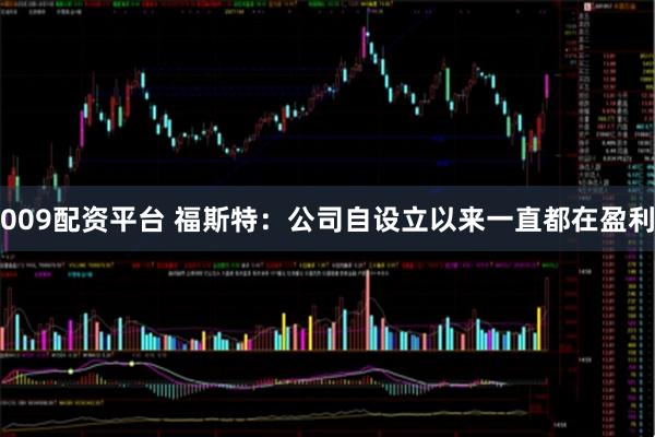 009配资平台 福斯特：公司自设立以来一直都在盈利