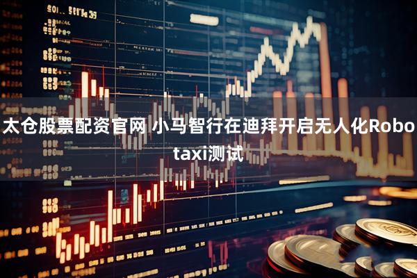 太仓股票配资官网 小马智行在迪拜开启无人化Robotaxi测试