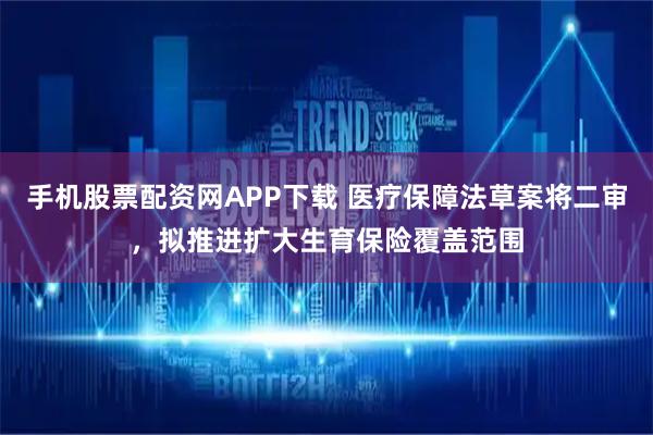 手机股票配资网APP下载 医疗保障法草案将二审，拟推进扩大生育保险覆盖范围