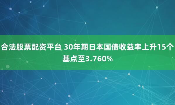 合法股票配资平台 30年期日本国债收益率上升15个基点至3.760%