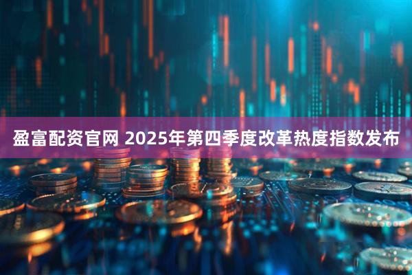 盈富配资官网 2025年第四季度改革热度指数发布