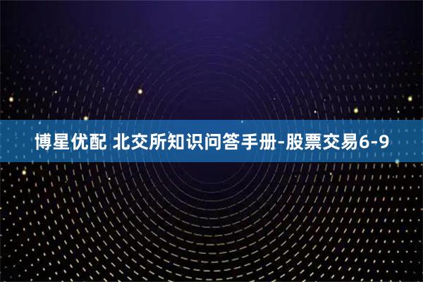 博星优配 北交所知识问答手册-股票交易6-9