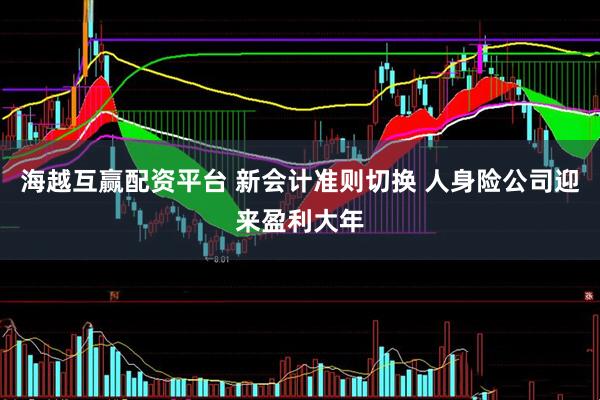 海越互赢配资平台 新会计准则切换 人身险公司迎来盈利大年