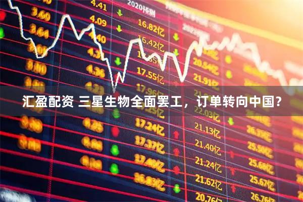 汇盈配资 三星生物全面罢工，订单转向中国？