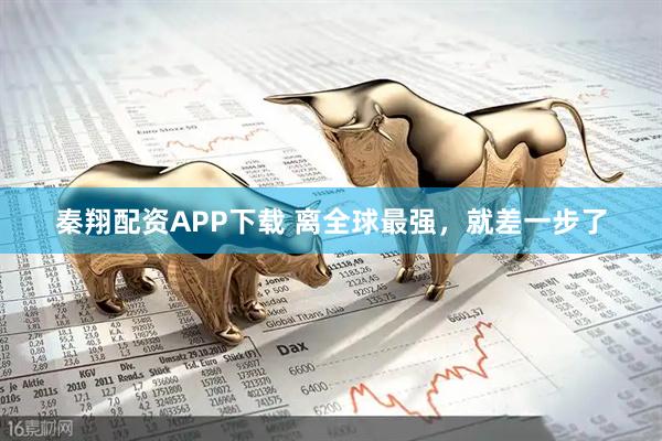 秦翔配资APP下载 离全球最强，就差一步了