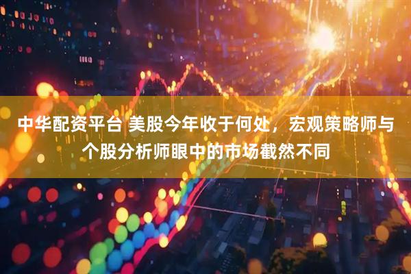 中华配资平台 美股今年收于何处，宏观策略师与个股分析师眼中的市场截然不同