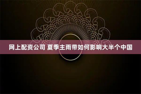 网上配资公司 夏季主雨带如何影响大半个中国