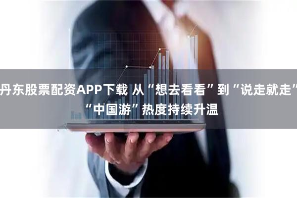 丹东股票配资APP下载 从“想去看看”到“说走就走” “中国游”热度持续升温