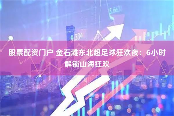 股票配资门户 金石滩东北超足球狂欢夜：6小时解锁山海狂欢
