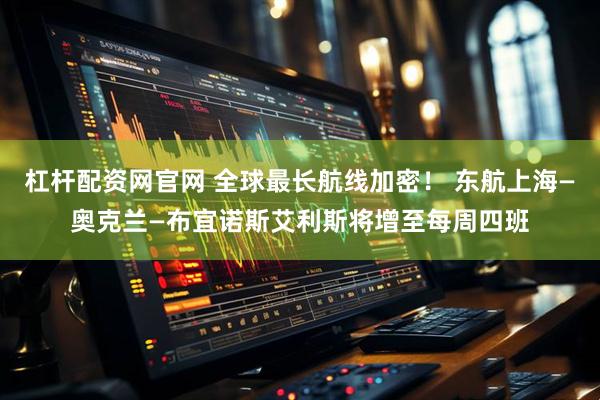 杠杆配资网官网 全球最长航线加密！ 东航上海—奥克兰—布宜诺斯艾利斯将增至每周四班