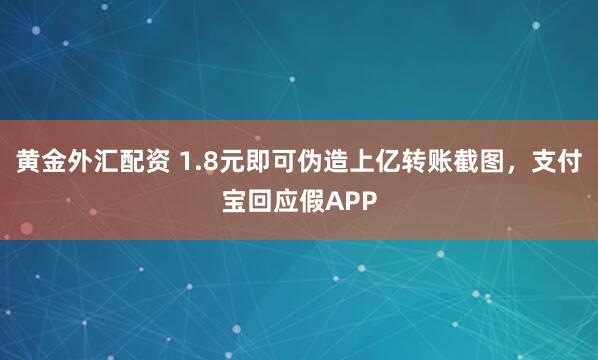 黄金外汇配资 1.8元即可伪造上亿转账截图，支付宝回应假APP