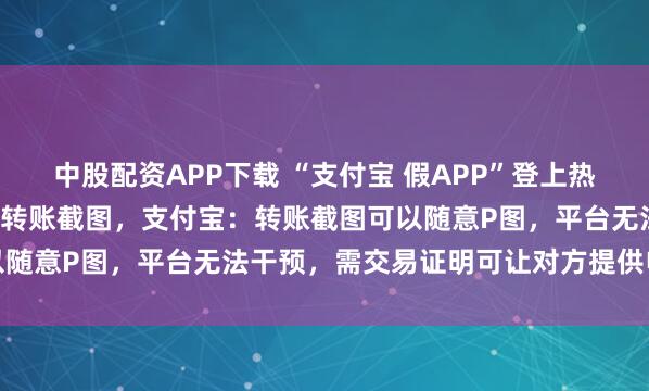中股配资APP下载 “支付宝 假APP”登上热搜，1.8元即可伪造上亿转账截图，支付宝：转账截图可以随意P图，平台无法干预，需交易证明可让对方提供电子回单