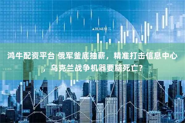 鸿牛配资平台 俄军釜底抽薪，精准打击信息中心，乌克兰战争机器要脑死亡？