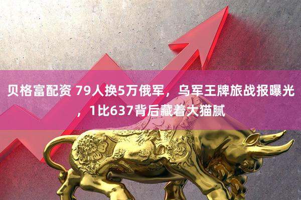 贝格富配资 79人换5万俄军，乌军王牌旅战报曝光，1比637背后藏着大猫腻