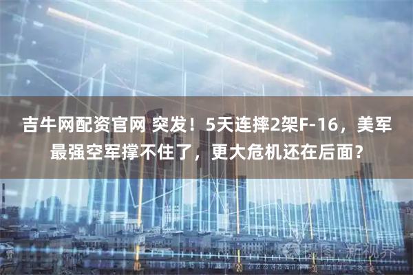吉牛网配资官网 突发！5天连摔2架F-16，美军最强空军撑不住了，更大危机还在后面？