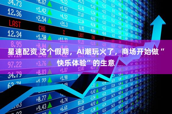 星速配资 这个假期，AI潮玩火了，商场开始做“快乐体验”的生意