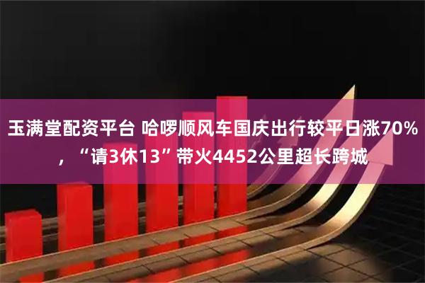 玉满堂配资平台 哈啰顺风车国庆出行较平日涨70%，“请3休13”带火4452公里超长跨城