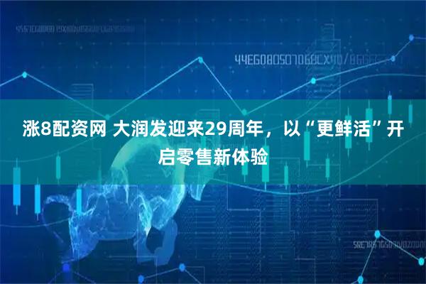 涨8配资网 大润发迎来29周年，以“更鲜活”开启零售新体验